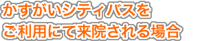 かすがいシティバスをご利用にて来院される場合